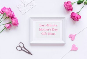 Last Minute Mother's day gift ideas